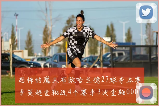 恐怖的魔人布欧哈兰德27球夺本赛季英超金靴近4个赛季3次金靴0000644